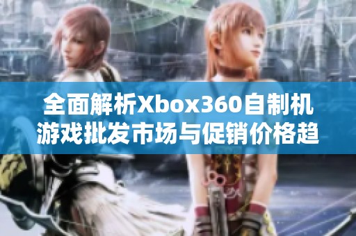 全面解析Xbox360自制机游戏批发市场与促销价格趋势