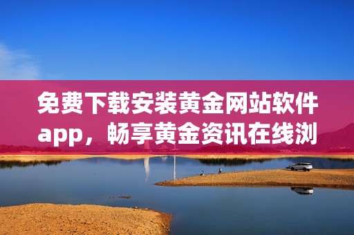 免费下载安装黄金网站软件app，畅享黄金资讯在线浏览