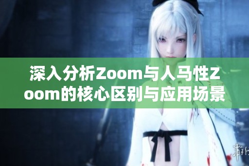 深入分析Zoom与人马性Zoom的核心区别与应用场景