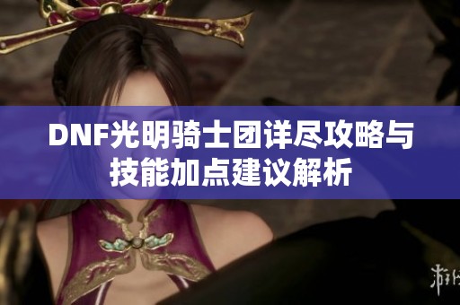 DNF光明骑士团详尽攻略与技能加点建议解析