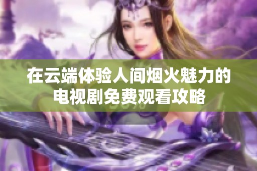 在云端体验人间烟火魅力的电视剧免费观看攻略