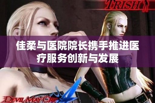 佳柔与医院院长携手推进医疗服务创新与发展