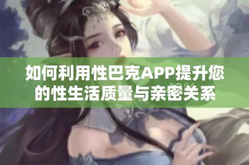 如何利用性巴克APP提升您的性生活质量与亲密关系