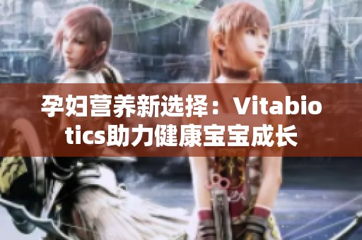 孕妇营养新选择：Vitabiotics助力健康宝宝成长