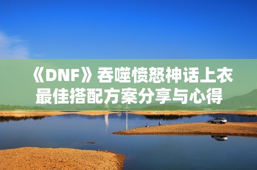 《DNF》吞噬愤怒神话上衣最佳搭配方案分享与心得