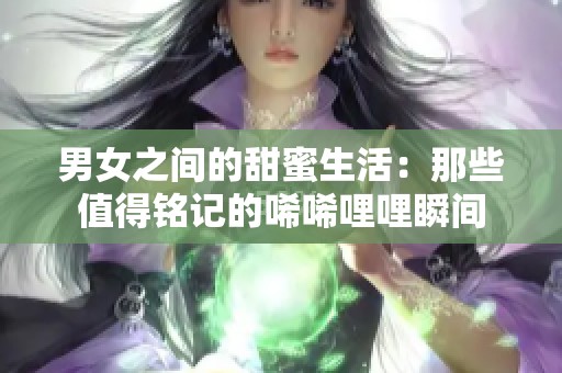 男女之间的甜蜜生活：那些值得铭记的唏唏哩哩瞬间