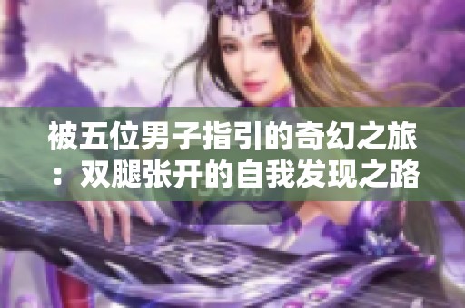 被五位男子指引的奇幻之旅：双腿张开的自我发现之路