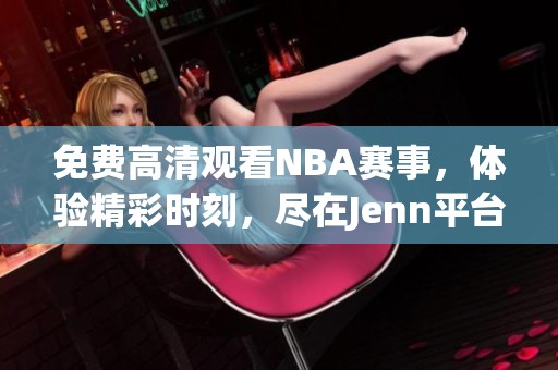 免费高清观看NBA赛事，体验精彩时刻，尽在Jenn平台