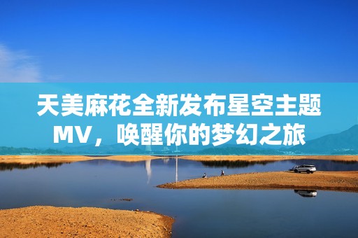 天美麻花全新发布星空主题MV，唤醒你的梦幻之旅