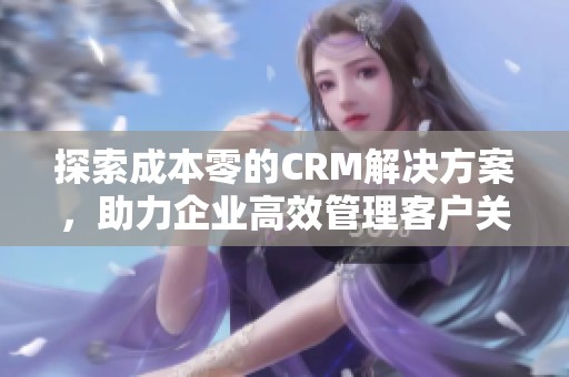 探索成本零的CRM解决方案，助力企业高效管理客户关系