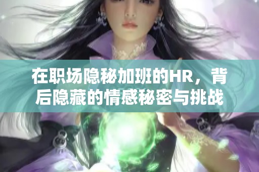 在职场隐秘加班的HR，背后隐藏的情感秘密与挑战