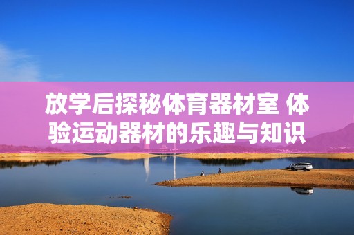 放学后探秘体育器材室 体验运动器材的乐趣与知识