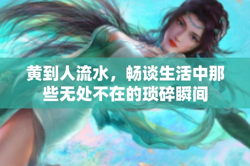 黄到人流水，畅谈生活中那些无处不在的琐碎瞬间