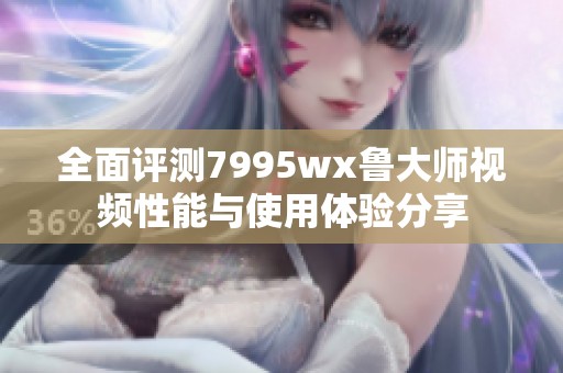 全面评测7995wx鲁大师视频性能与使用体验分享