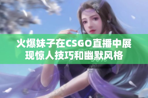 火爆妹子在CSGO直播中展现惊人技巧和幽默风格