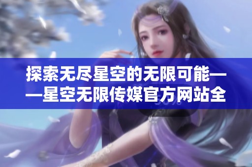 探索无尽星空的无限可能——星空无限传媒官方网站全新上线