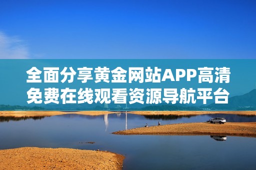 全面分享黄金网站APP高清免费在线观看资源导航平台