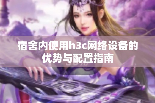 宿舍内使用h3c网络设备的优势与配置指南