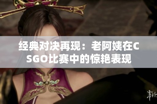 经典对决再现：老阿姨在CSGO比赛中的惊艳表现