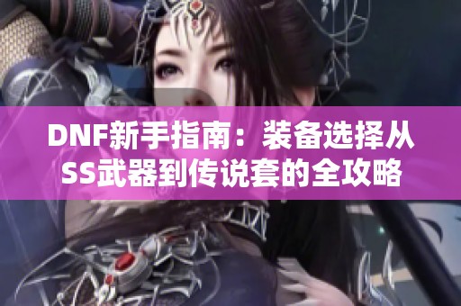 DNF新手指南：装备选择从SS武器到传说套的全攻略