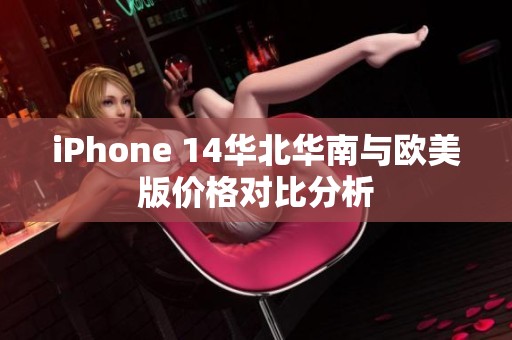 iPhone 14华北华南与欧美版价格对比分析