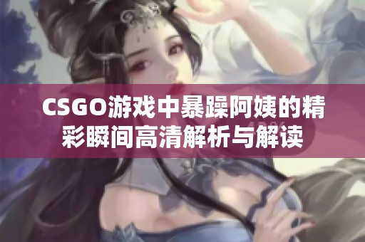 CSGO游戏中暴躁阿姨的精彩瞬间高清解析与解读