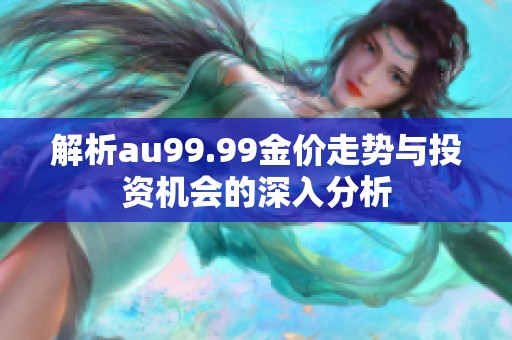 解析au99.99金价走势与投资机会的深入分析