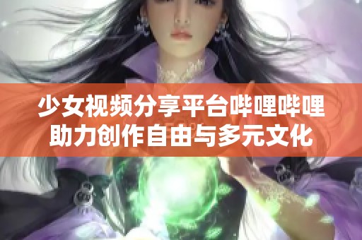 少女视频分享平台哔哩哔哩助力创作自由与多元文化