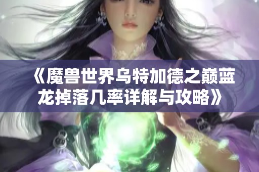 《魔兽世界乌特加德之巅蓝龙掉落几率详解与攻略》