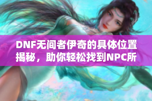 DNF无间者伊奇的具体位置揭秘，助你轻松找到NPC所在地点