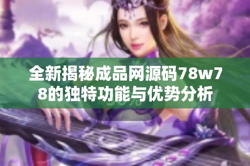 全新揭秘成品网源码78w78的独特功能与优势分析