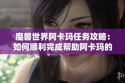 魔兽世界阿卡玛任务攻略：如何顺利完成帮助阿卡玛的挑战