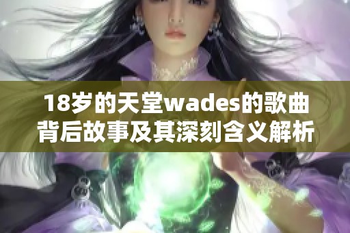 18岁的天堂wades的歌曲背后故事及其深刻含义解析