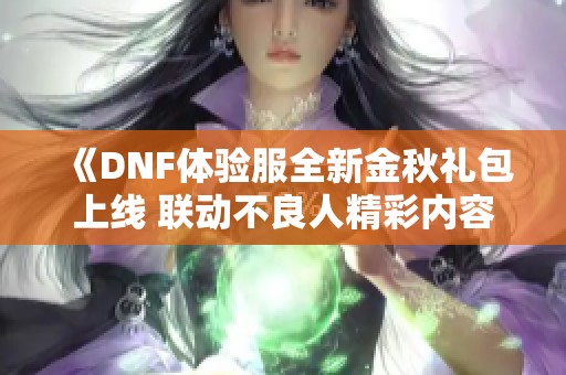 《DNF体验服全新金秋礼包上线 联动不良人精彩内容揭秘》