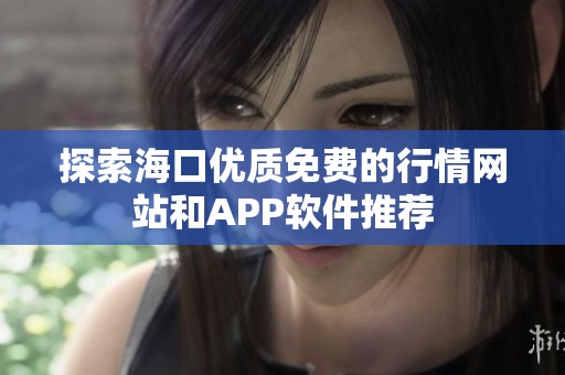 探索海口优质免费的行情网站和APP软件推荐