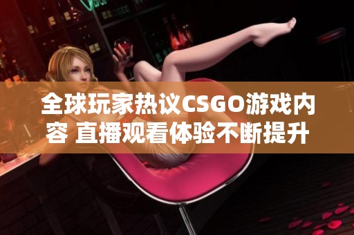 全球玩家热议CSGO游戏内容 直播观看体验不断提升