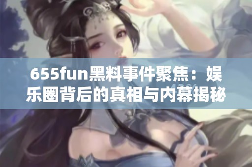 655fun黑料事件聚焦：娱乐圈背后的真相与内幕揭秘