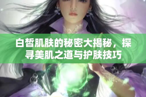 白皙肌肤的秘密大揭秘，探寻美肌之道与护肤技巧