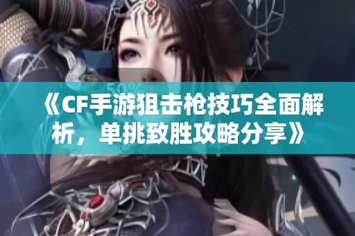 《CF手游狙击枪技巧全面解析，单挑致胜攻略分享》