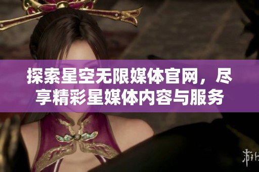 探索星空无限媒体官网，尽享精彩星媒体内容与服务