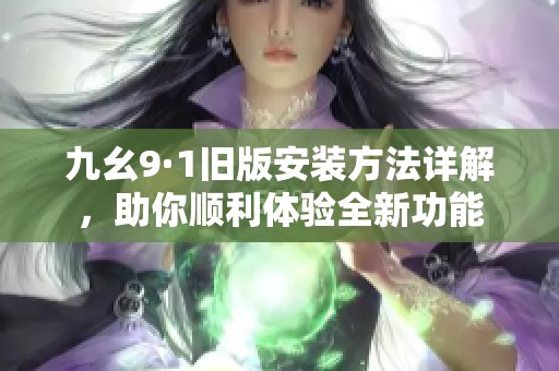 九幺9·1旧版安装方法详解，助你顺利体验全新功能