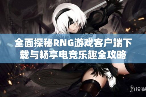 全面探秘RNG游戏客户端下载与畅享电竞乐趣全攻略