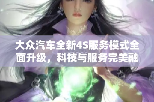 大众汽车全新4S服务模式全面升级，科技与服务完美融合