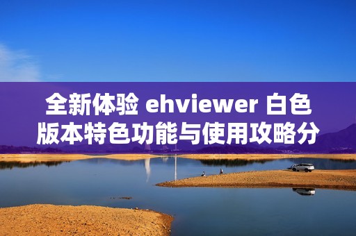 全新体验 ehviewer 白色版本特色功能与使用攻略分享