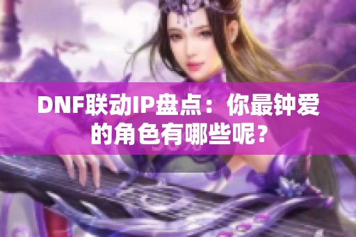 DNF联动IP盘点：你最钟爱的角色有哪些呢？