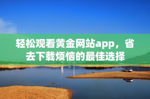 轻松观看黄金网站app，省去下载烦恼的最佳选择