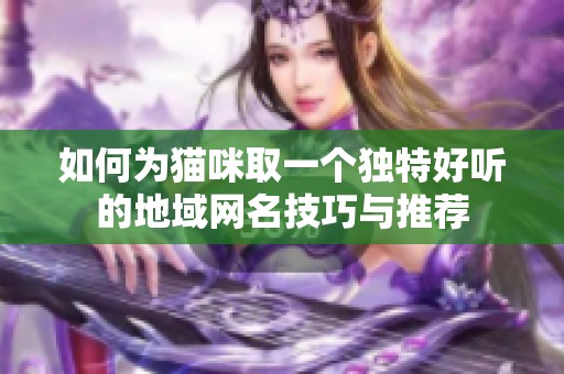 如何为猫咪取一个独特好听的地域网名技巧与推荐