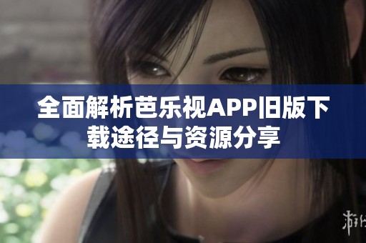 全面解析芭乐视APP旧版下载途径与资源分享