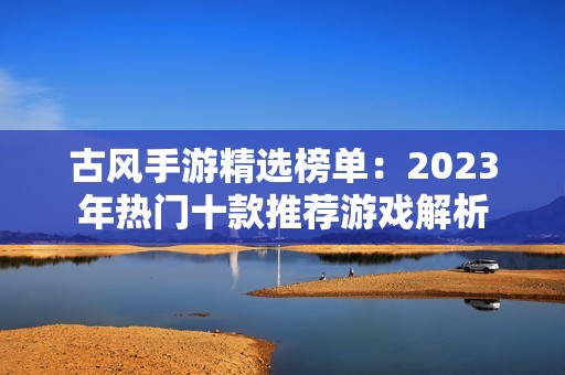 古风手游精选榜单：2023年热门十款推荐游戏解析