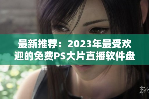 最新推荐：2023年最受欢迎的免费PS大片直播软件盘点